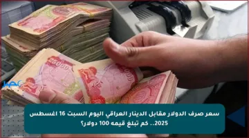 سعر صرف الدولار مقابل الدينار العراقي اليوم السبت 16 أغسطس 2025.. كم تبلغ قيمة 100 دولار؟
